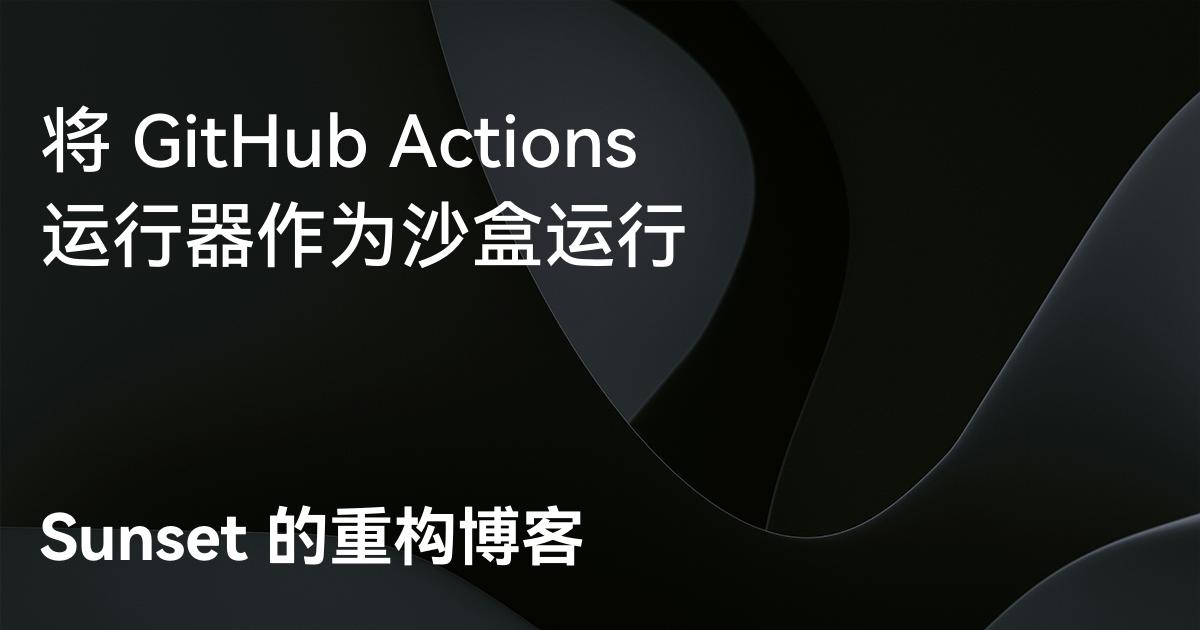 将 GitHub Actions 运行器作为沙盒运行 - Sunset 的重构博客